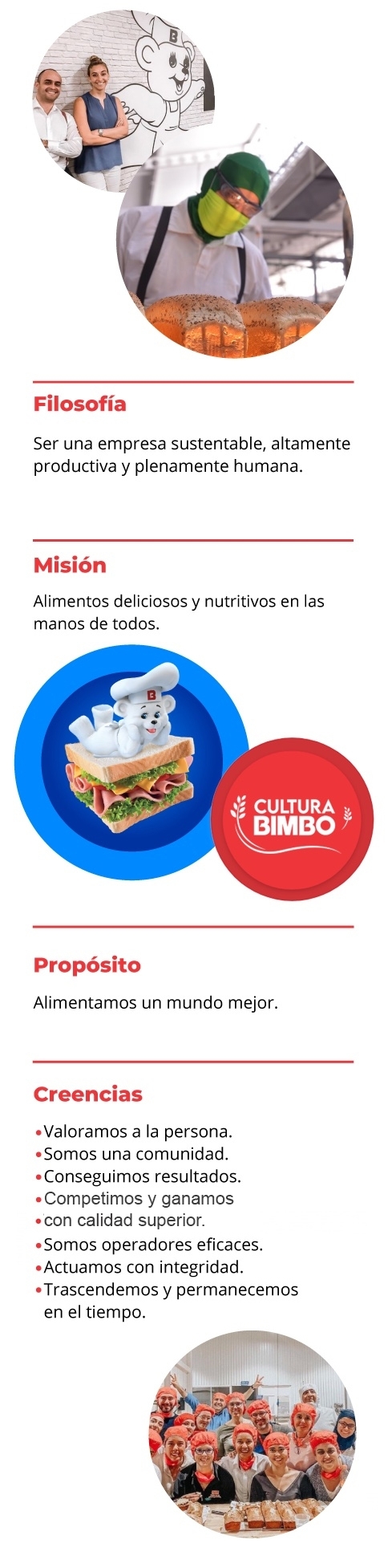 Nuestra filosofía es ser una empresa sustentable, altamente productiva y plenamente humana.  Nuestra misión es tener alimentos deliciosos y nutritivos en las manos de todos. Nuestro propósito es alimentar un mundo mejor. Nuestras creencias son que valoramos a la persona, somos una comunidad, conseguimos resultados, competimos y ganamos, somos operadores eficientes, actuamos con integridad, trascendemos y permanecemos con el tiempo.